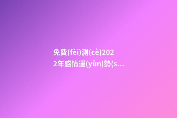免費(fèi)測(cè)2022年感情運(yùn)勢(shì)，測(cè)試2022年我的財(cái)運(yùn)如何 免費(fèi)算2022年婚姻運(yùn)，免費(fèi)測(cè)算婚姻八字
